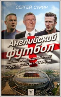 Английский футбол. Вся история в одной книге. Люди. Факты. Легенды. С. Сурин*