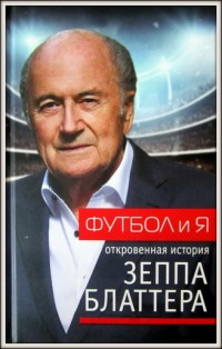 Футбол и я. Откровенная история Зеппа Блаттера. З. Блаттер, Т. Ренггли