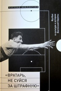***«Вратарь, не суйся за штрафную». Футбол в культуре и истории Восточной Европы
