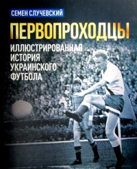 Первопроходцы. Иллюстрированная история украинского футбола. С. Случевский
