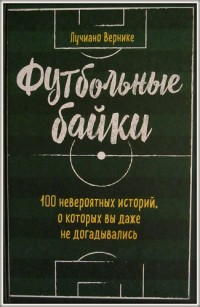 Футбольные байки. 100 невероятных историй, о которых вы даже не догадывались. Л. Вернике