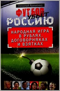 Футбол убьёт Россию. Народная игра в рублях, договорняках и взятках. Н.Ярёменко