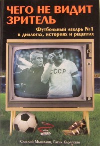 Чего не видит зритель. Футбольный лекарь №1 в диалогах, историях и рецептах. С. Мышалов, Г. Карапетян