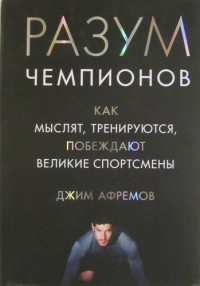 Разум чемпионов. Как мыслят, тренируются, побеждают великие спортсмены. Д. Афремов